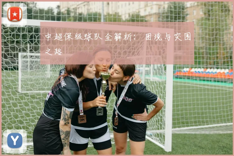 中超保级球队全解析：困境与突围之路