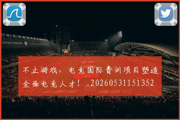 不止游戏，电竞国际青训项目塑造全面电竞人才！_20260531151352