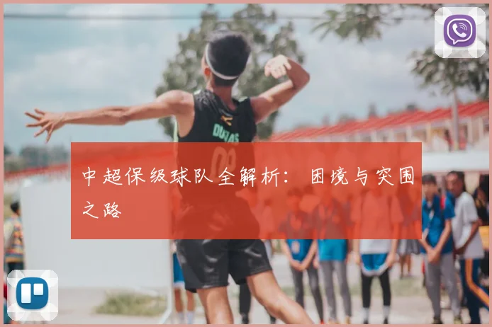 中超保级球队全解析：困境与突围之路
