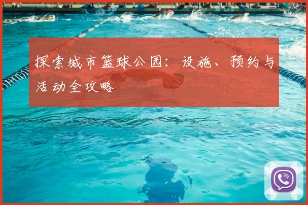 探索城市篮球公园：设施、预约与活动全攻略