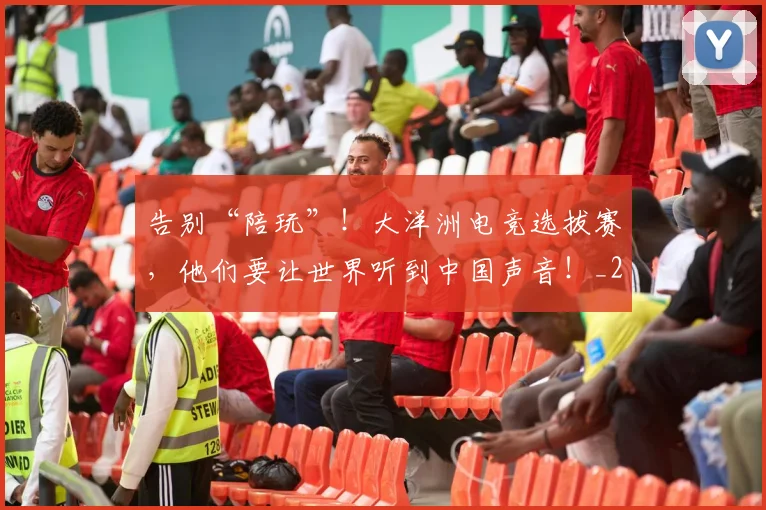 告别“陪玩”！大洋洲电竞选拔赛，他们要让世界听到中国声音！_20260704175357