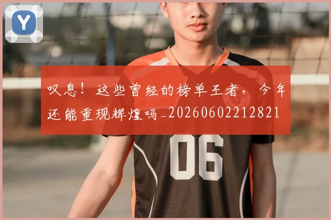 叹息！这些曾经的榜单王者，今年还能重现辉煌吗_20260602212821