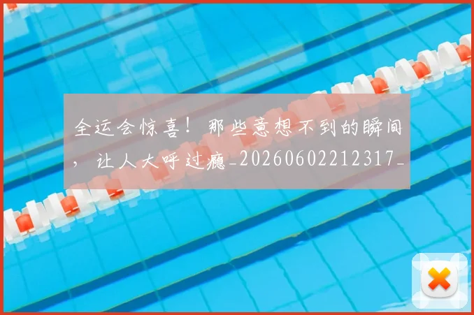 全运会惊喜！那些意想不到的瞬间，让人大呼过瘾_20260602212317_20260704171627