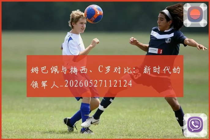 姆巴佩与梅西、C罗对比：新时代的领军人_20260527112124