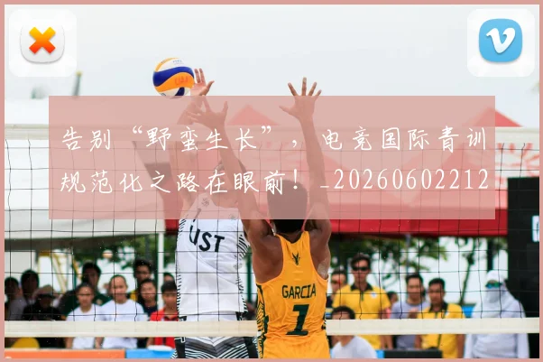 告别“野蛮生长”，电竞国际青训规范化之路在眼前！_20260602212845_20260704175357