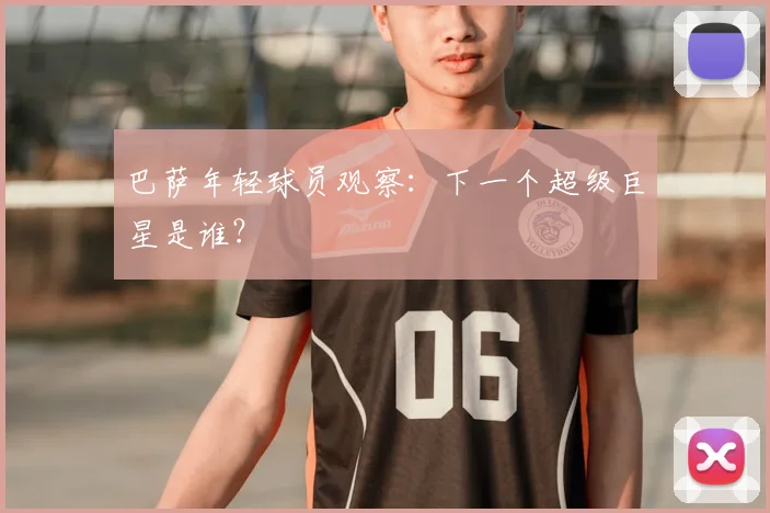 巴萨年轻球员观察：下一个超级巨星是谁？