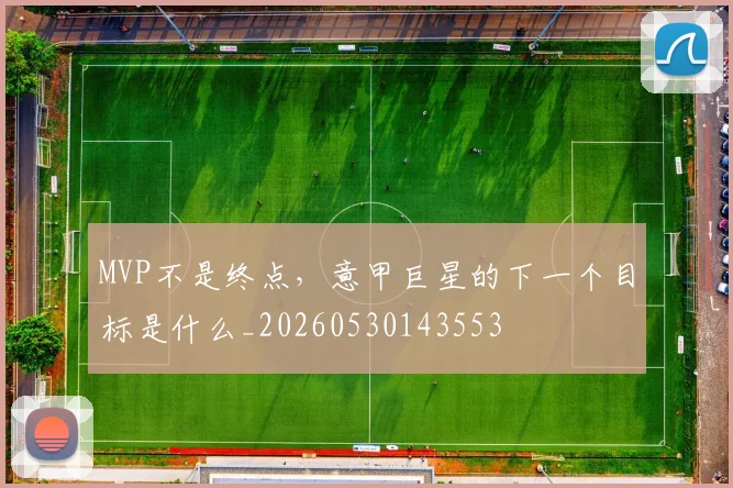 MVP不是终点，意甲巨星的下一个目标是什么_20260530143553