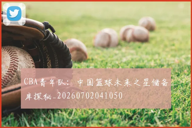 CBA青年队：中国篮球未来之星储备库探秘_20260702041050