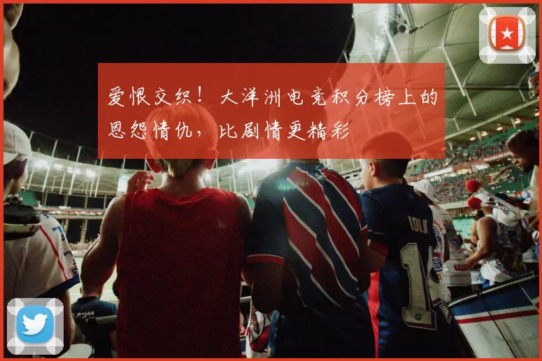 爱恨交织！大洋洲电竞积分榜上的恩怨情仇，比剧情更精彩