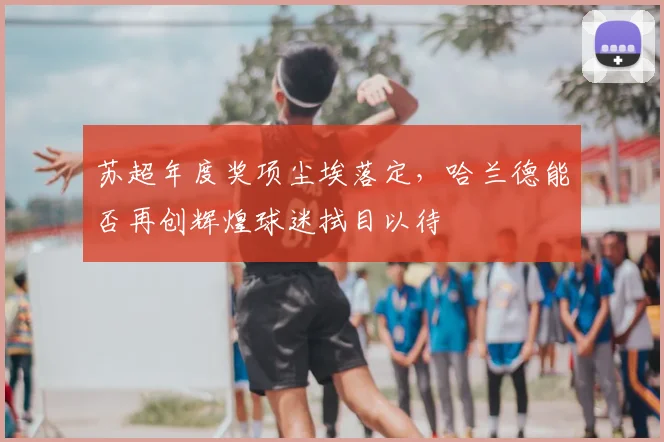 苏超年度奖项尘埃落定，哈兰德能否再创辉煌球迷拭目以待