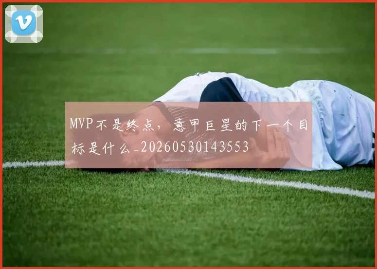 MVP不是终点，意甲巨星的下一个目标是什么_20260530143553