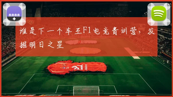 谁是下一个车王F1电竞青训营，发掘明日之星