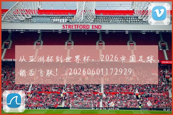 从亚洲杯到世界杯，2026中国足球能否飞跃！_20260601172929