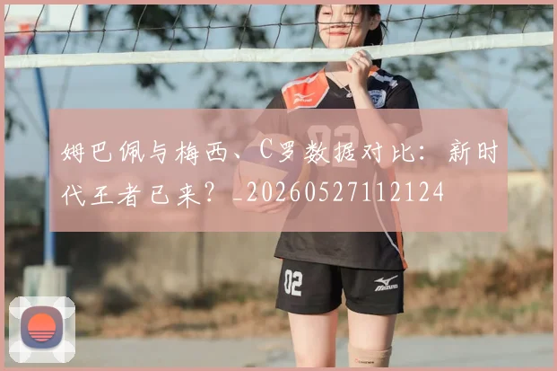 姆巴佩与梅西、C罗数据对比：新时代王者已来？_20260527112124