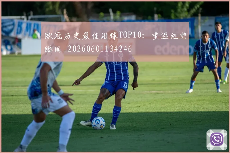 欧冠历史最佳进球TOP10：重温经典瞬间_20260601134246