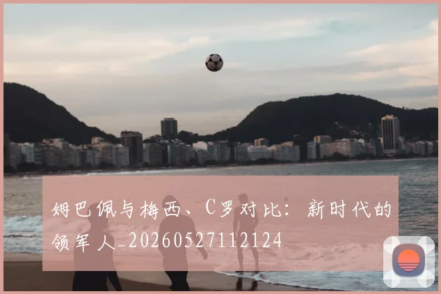 姆巴佩与梅西、C罗对比：新时代的领军人_20260527112124