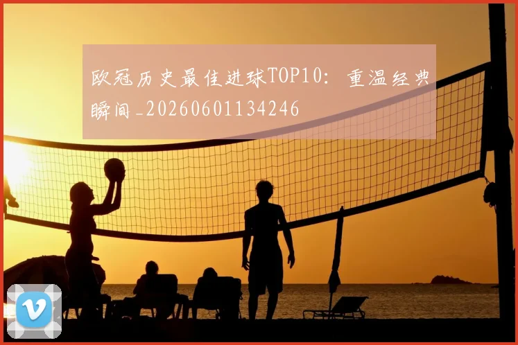 欧冠历史最佳进球TOP10：重温经典瞬间_20260601134246