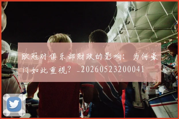 欧冠对俱乐部财政的影响：为何豪门如此重视？_20260523200041
