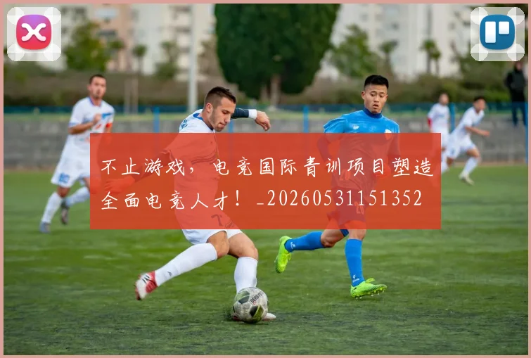 不止游戏，电竞国际青训项目塑造全面电竞人才！_20260531151352