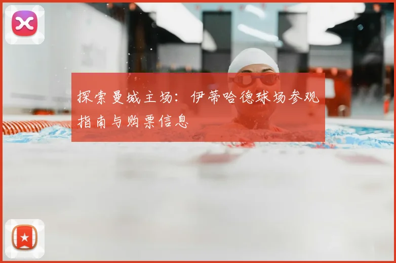 探索曼城主场：伊蒂哈德球场参观指南与购票信息