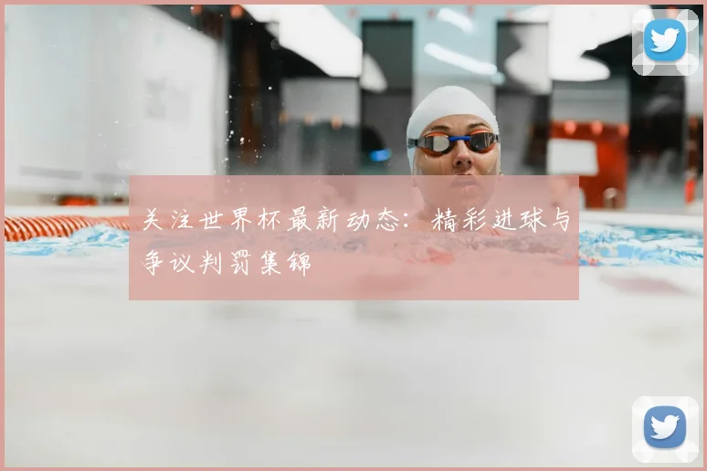 关注世界杯最新动态:精彩进球与争议判罚集锦