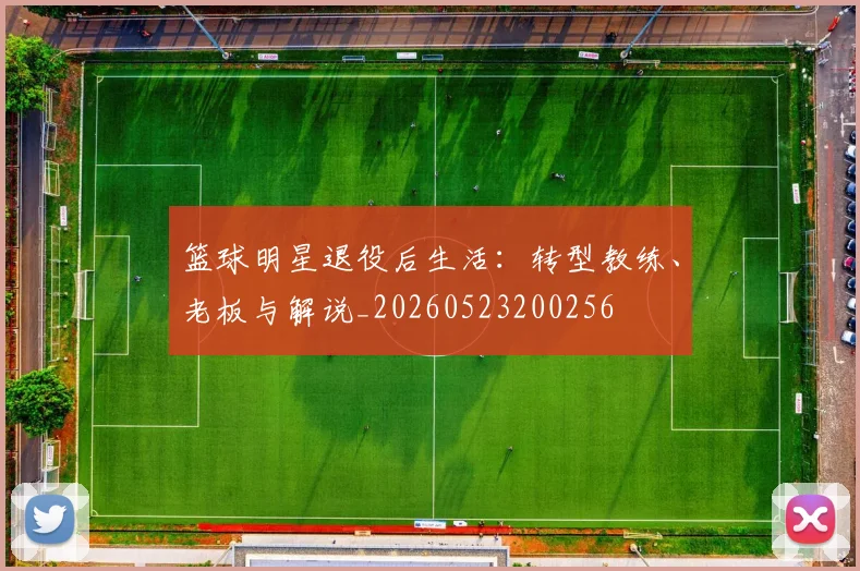 篮球明星退役后生活：转型教练、老板与解说_20260523200256