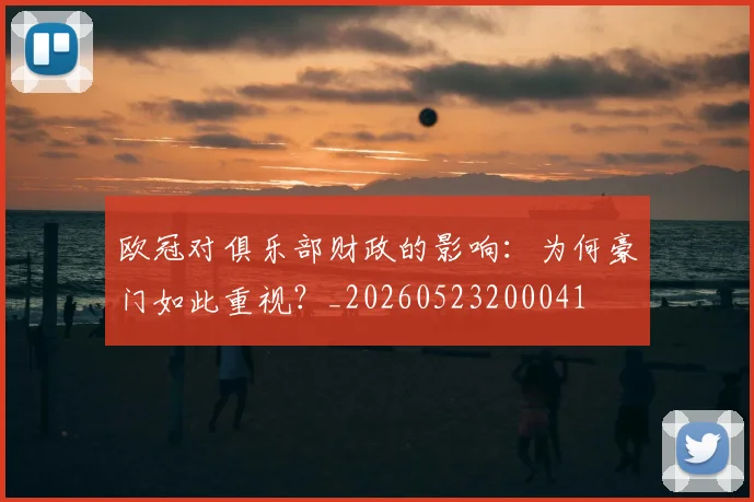 欧冠对俱乐部财政的影响：为何豪门如此重视？_20260523200041