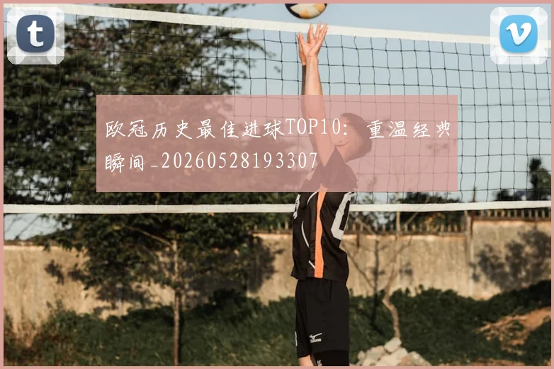 欧冠历史最佳进球TOP10：重温经典瞬间_20260528193307