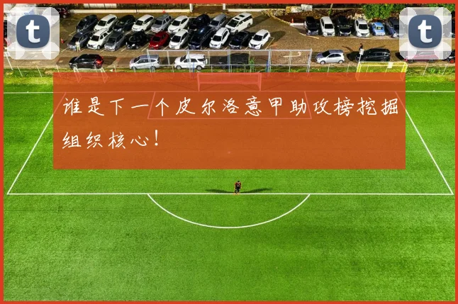 谁是下一个皮尔洛意甲助攻榜挖掘组织核心！