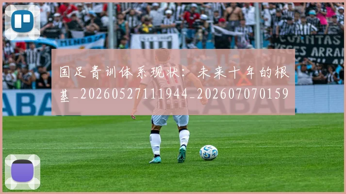 国足青训体系现状：未来十年的根基_20260527111944_20260707015911