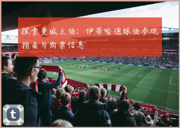 探索曼城主场：伊蒂哈德球场参观指南与购票信息