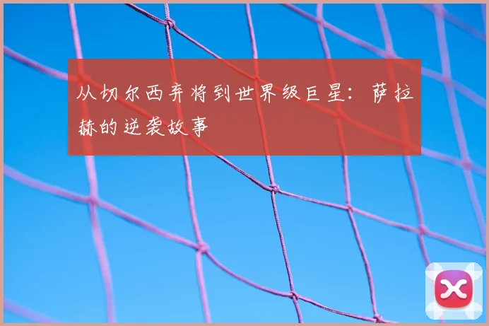 从切尔西弃将到世界级巨星：萨拉赫的逆袭故事