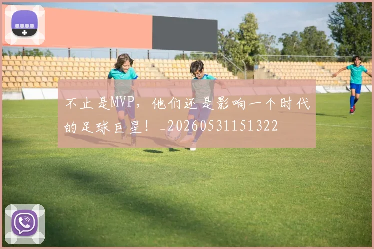不止是MVP，他们还是影响一个时代的足球巨星！_20260531151322