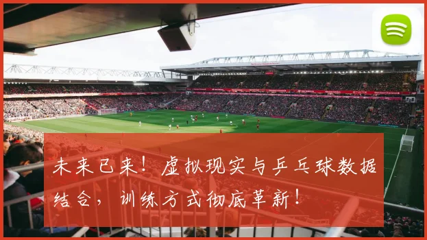 未来已来!虚拟现实与乒乓球数据结合,训练方式彻底革新!