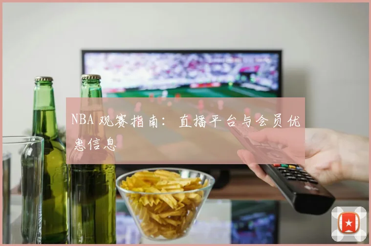 NBA 观赛指南：直播平台与会员优惠信息