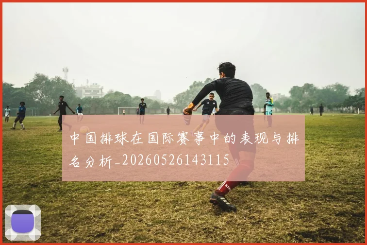 中国排球在国际赛事中的表现与排名分析_20260526143115