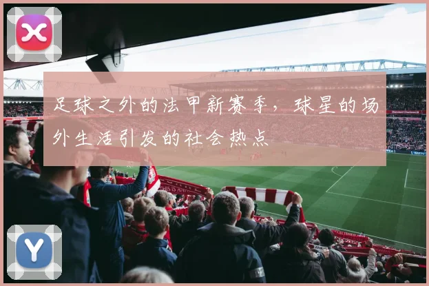 足球之外的法甲新赛季，球星的场外生活引发的社会热点