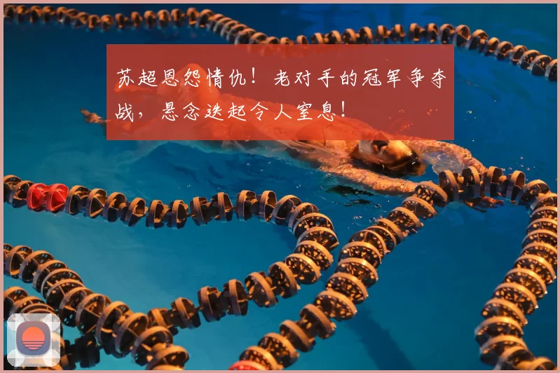 苏超恩怨情仇！老对手的冠军争夺战，悬念迭起令人窒息！