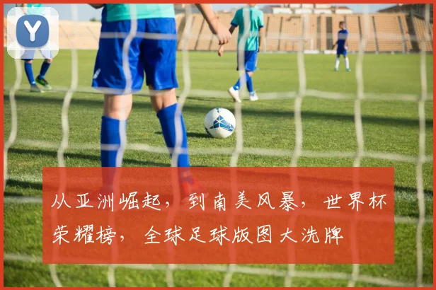 从亚洲崛起，到南美风暴，世界杯荣耀榜，全球足球版图大洗牌