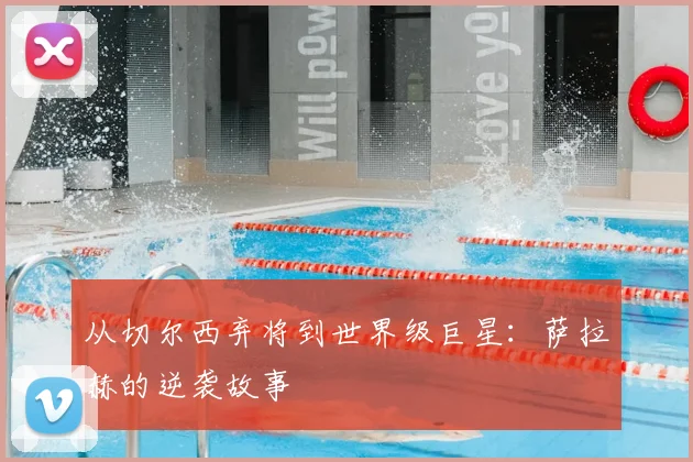 从切尔西弃将到世界级巨星：萨拉赫的逆袭故事